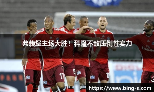 弗赖堡主场大胜！科隆不敌压倒性实力