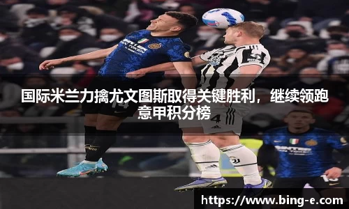 国际米兰力擒尤文图斯取得关键胜利，继续领跑意甲积分榜