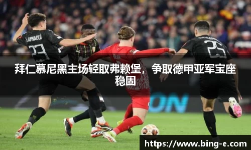 拜仁慕尼黑主场轻取弗赖堡，争取德甲亚军宝座稳固