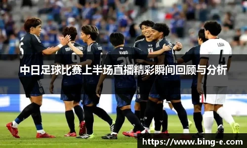 中日足球比赛上半场直播精彩瞬间回顾与分析