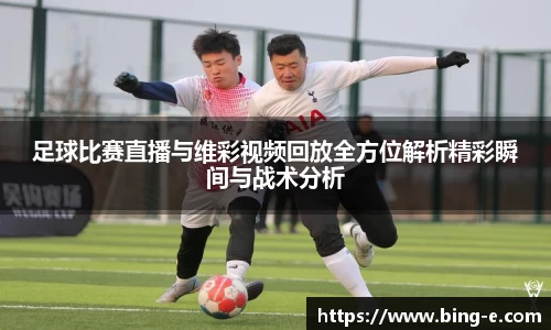 足球比赛直播与维彩视频回放全方位解析精彩瞬间与战术分析