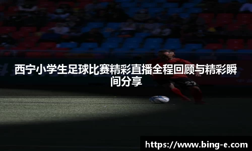 西宁小学生足球比赛精彩直播全程回顾与精彩瞬间分享