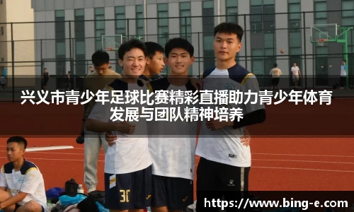 兴义市青少年足球比赛精彩直播助力青少年体育发展与团队精神培养