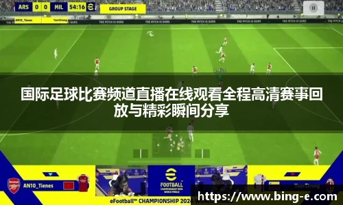 国际足球比赛频道直播在线观看全程高清赛事回放与精彩瞬间分享