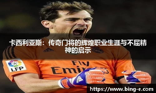 卡西利亚斯：传奇门将的辉煌职业生涯与不屈精神的启示