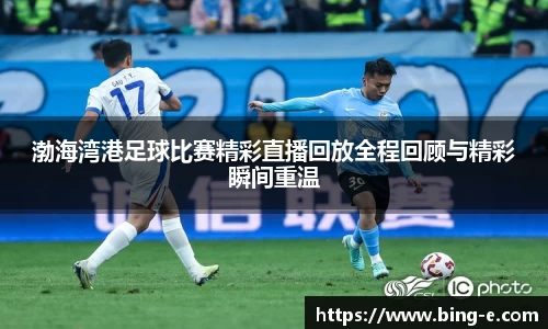 渤海湾港足球比赛精彩直播回放全程回顾与精彩瞬间重温