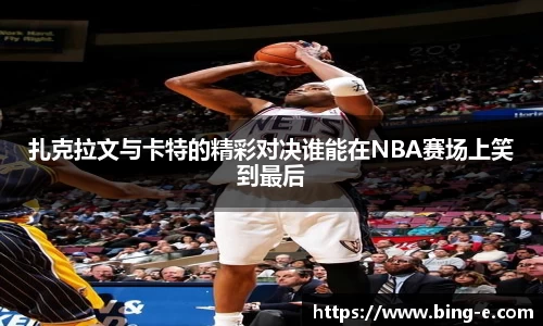 扎克拉文与卡特的精彩对决谁能在NBA赛场上笑到最后
