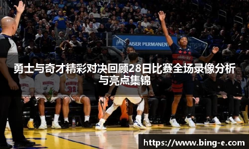 勇士与奇才精彩对决回顾28日比赛全场录像分析与亮点集锦