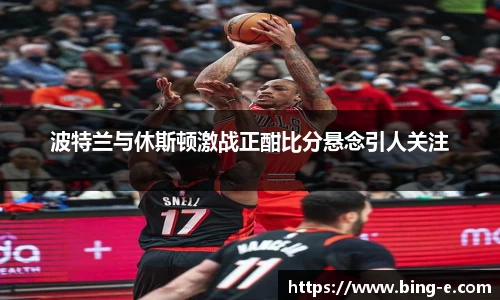 波特兰与休斯顿激战正酣比分悬念引人关注
