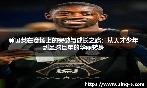 登贝莱在赛场上的突破与成长之路：从天才少年到足球巨星的华丽转身