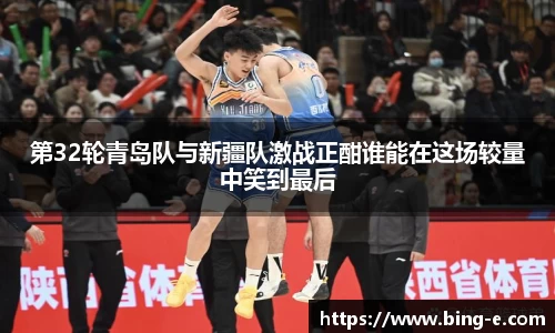 第32轮青岛队与新疆队激战正酣谁能在这场较量中笑到最后