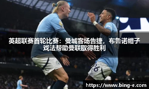 英超联赛首轮比赛：曼城客场告捷，布鲁诺帽子戏法帮助曼联取得胜利